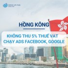 Hồng Kông - Quốc gia không thu 5% thuế VAT chạy ads Facebook, Google